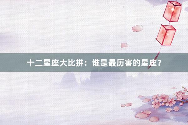 十二星座大比拼：谁是最历害的星座？
