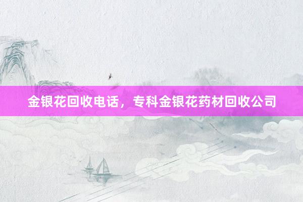 金银花回收电话，专科金银花药材回收公司