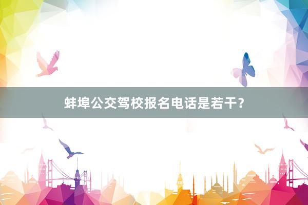 蚌埠公交驾校报名电话是若干？